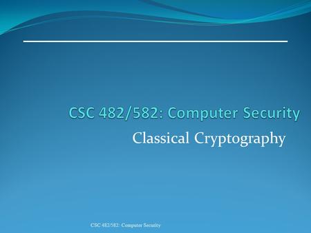 Classical Cryptography CSC 482/582: Computer Security.