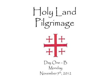 Holy Land Pilgrimage Day One – B Monday November 5 th, 2012.