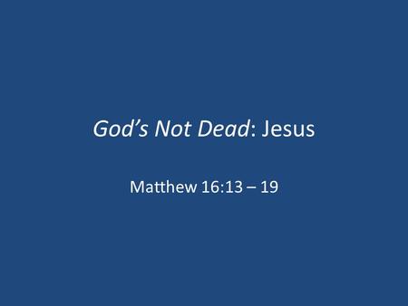 God’s Not Dead: Jesus Matthew 16:13 – 19. “But Whom Say Ye That I Am?” (Exodus 3:14) “That A Few Simple Men Should In One Generation Have Invented So.