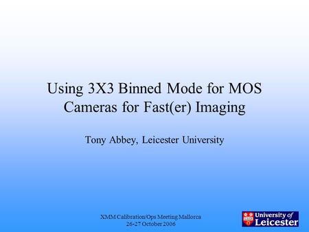 XMM Calibration/Ops Meeting Mallorca 26-27 October 2006 1 Using 3X3 Binned Mode for MOS Cameras for Fast(er) Imaging Tony Abbey, Leicester University.