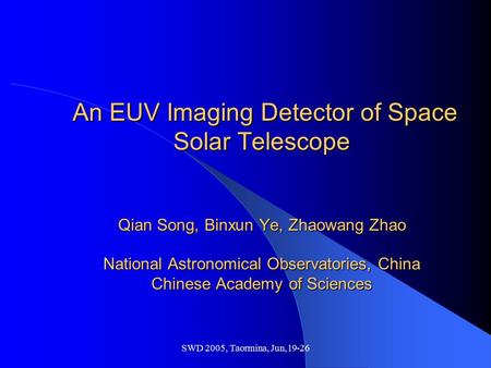 SWD 2005, Taormina, Jun,19-26 An EUV Imaging Detector of Space Solar Telescope Qian Song, Binxun Ye, Zhaowang Zhao National Astronomical Observatories,