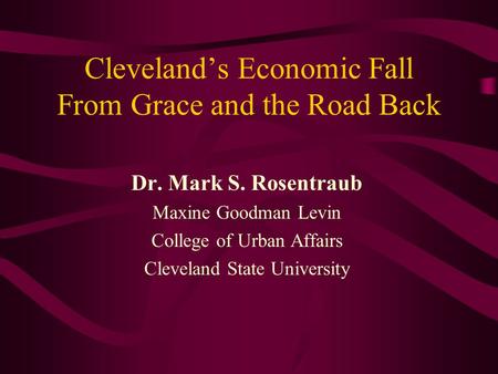 Cleveland’s Economic Fall From Grace and the Road Back Dr. Mark S. Rosentraub Maxine Goodman Levin College of Urban Affairs Cleveland State University.