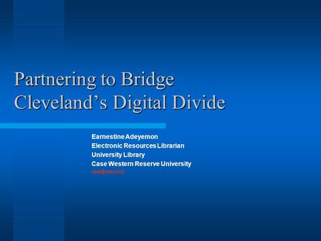 Partnering to Bridge Cleveland’s Digital Divide Earnestine Adeyemon Electronic Resources Librarian University Library Case Western Reserve University