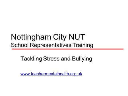 Nottingham City NUT School Representatives Training Tackling Stress and Bullying www.teachermentalhealth.org.uk.