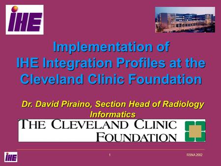 RSNA 20021 Implementation of IHE Integration Profiles at the Cleveland Clinic Foundation Dr. David Piraino, Section Head of Radiology Informatics.