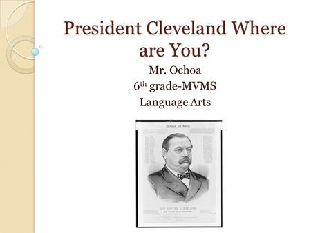 President Cleveland Where are You? Mr. Ochoa 6 th grade-MVMS Language Arts.