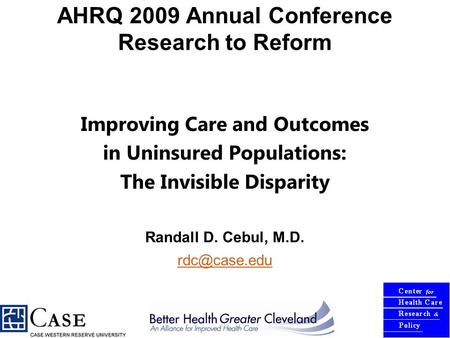 AHRQ 2009 Annual Conference Research to Reform Improving Care and Outcomes in Uninsured Populations: The Invisible Disparity Randall D. Cebul, M.D.
