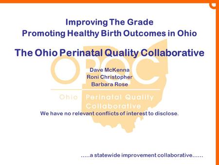 Improving The Grade Promoting Healthy Birth Outcomes in Ohio The Ohio Perinatal Quality Collaborative Dave McKenna Roni Christopher Barbara Rose We have.
