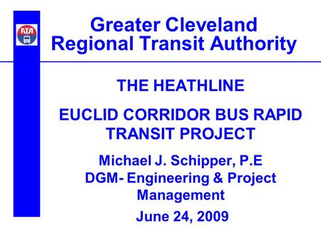 Greater Cleveland Regional Transit Authority THE HEATHLINE EUCLID CORRIDOR BUS RAPID TRANSIT PROJECT Michael J. Schipper, P.E DGM- Engineering & Project.