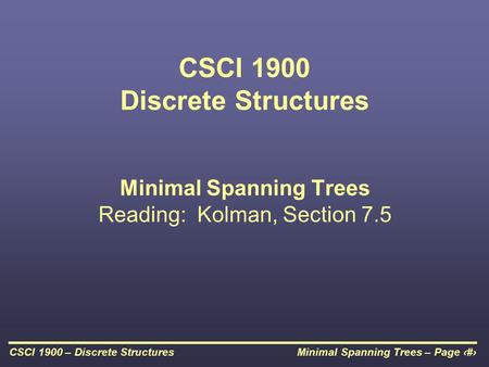 Minimal Spanning Trees – Page 1CSCI 1900 – Discrete Structures CSCI 1900 Discrete Structures Minimal Spanning Trees Reading: Kolman, Section 7.5.