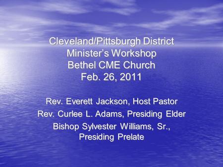 Cleveland/Pittsburgh District Minister’s Workshop Bethel CME Church Feb. 26, 2011 Rev. Everett Jackson, Host Pastor Rev. Curlee L. Adams, Presiding Elder.