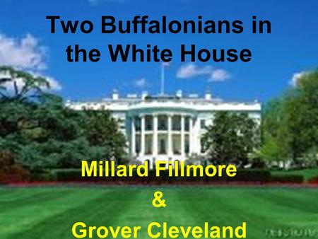 Two Buffalonians in the White House Millard Fillmore & Grover Cleveland.