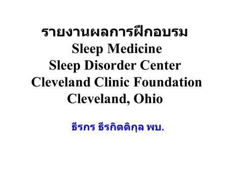 รายงานผลการฝึกอบรม Sleep Medicine Sleep Disorder Center Cleveland Clinic Foundation Cleveland, Ohio ธีรกร ธีรกิตติกุล พบ.