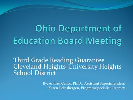 Third Grade Reading Guarantee Cleveland Heights-University Heights School District By: Andrea Celico, Ph.D., Assistant Superintendent Karen Heinsbergen,