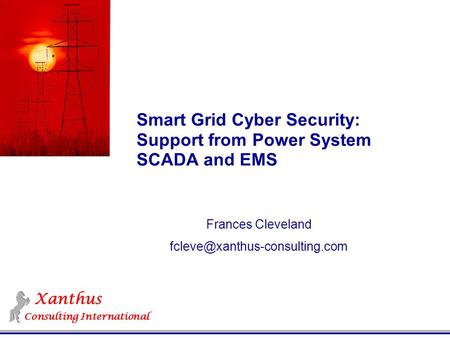 Xanthus Consulting International Smart Grid Cyber Security: Support from Power System SCADA and EMS Frances Cleveland
