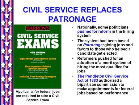 CIVIL SERVICE REPLACES PATRONAGE Nationally, some politicians pushed for reform in the hiring system The system had been based on Patronage; giving jobs.