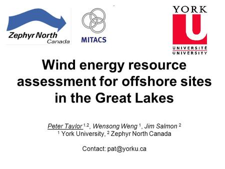 Wind energy resource assessment for offshore sites in the Great Lakes Peter Taylor 1,2, Wensong Weng 1, Jim Salmon 2 1 York University, 2 Zephyr North.