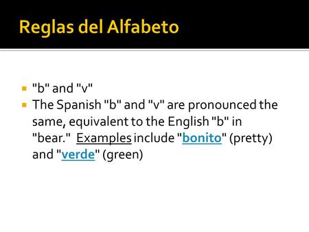  b and v  The Spanish b and v are pronounced the same, equivalent to the English b in bear. Examples include bonito (pretty) and verde