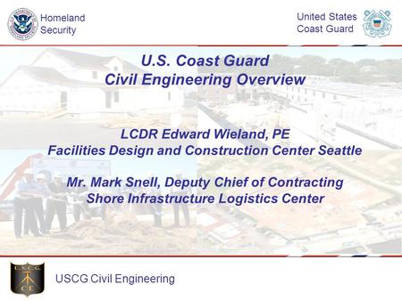 U.S. Coast Guard Civil Engineering Overview LCDR Edward Wieland, PE Facilities Design and Construction Center Seattle Mr. Mark Snell, Deputy Chief of.