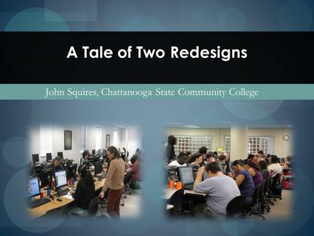 A Tale of Two Redesigns John Squires, Chattanooga State Community College.