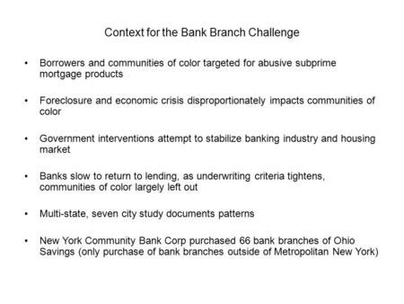 Context for the Bank Branch Challenge Borrowers and communities of color targeted for abusive subprime mortgage products Foreclosure and economic crisis.