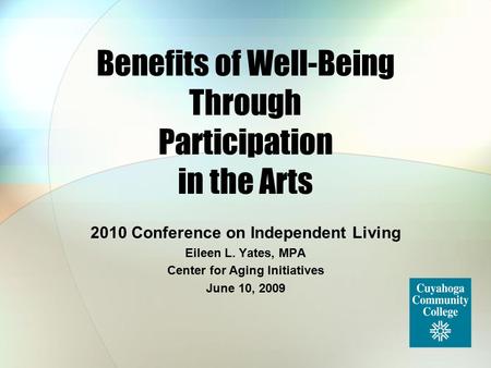 Benefits of Well-Being Through Participation in the Arts 2010 Conference on Independent Living Eileen L. Yates, MPA Center for Aging Initiatives June 10,