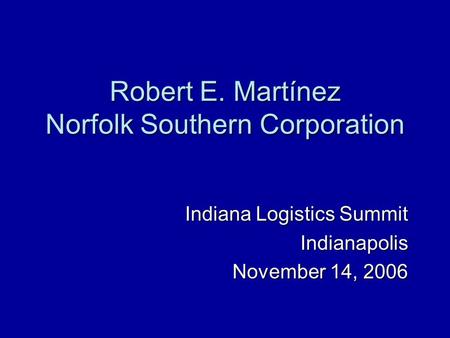 Robert E. Martínez Norfolk Southern Corporation Indiana Logistics Summit Indianapolis November 14, 2006.