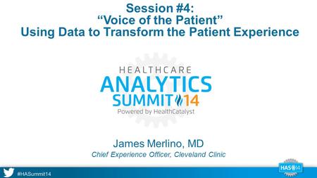 #HASummit14 James Merlino, MD Session #4: “Voice of the Patient” Using Data to Transform the Patient Experience Chief Experience Officer, Cleveland Clinic.