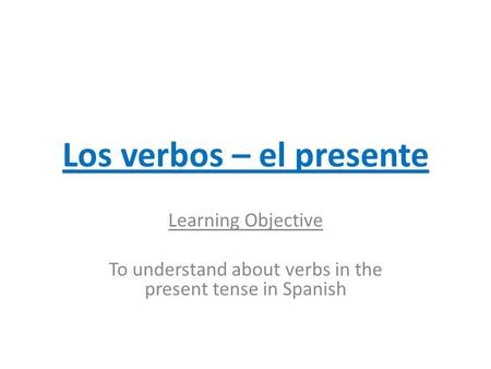 Los verbos – el presente Learning Objective To understand about verbs in the present tense in Spanish.