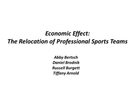 Economic Effect: The Relocation of Professional Sports Teams Abby Bertsch Daniel Brodnik Russell Burgett Tiffany Arnold.