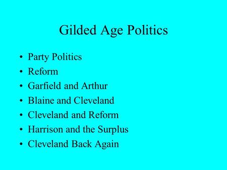 Gilded Age Politics Party Politics Reform Garfield and Arthur Blaine and Cleveland Cleveland and Reform Harrison and the Surplus Cleveland Back Again.