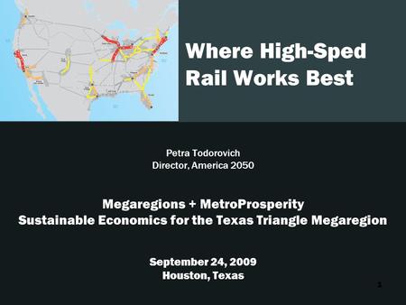 1 Where High-Sped Rail Works Best Petra Todorovich Director, America 2050 Megaregions + MetroProsperity Sustainable Economics for the Texas Triangle Megaregion.