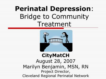 Perinatal Depression: Bridge to Community Treatment CityMatCH August 28, 2007 Marilyn Benjamin, MSN, RN Project Director, Cleveland Regional Perinatal.