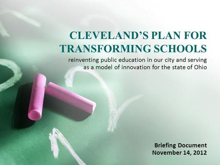 CLEVELAND’S PLAN FOR TRANSFORMING SCHOOLS Briefing Document November 14, 2012 reinventing public education in our city and serving as a model of innovation.