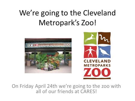 We’re going to the Cleveland Metropark’s Zoo! On Friday April 24th we’re going to the zoo with all of our friends at CARES!