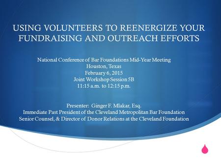  USING VOLUNTEERS TO REENERGIZE YOUR FUNDRAISING AND OUTREACH EFFORTS National Conference of Bar Foundations Mid-Year Meeting Houston, Texas February.