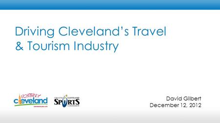 Driving Cleveland’s Travel & Tourism Industry David Gilbert December 12, 2012.