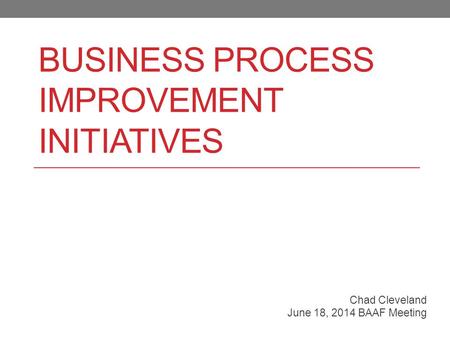 BUSINESS PROCESS IMPROVEMENT INITIATIVES Chad Cleveland June 18, 2014 BAAF Meeting.