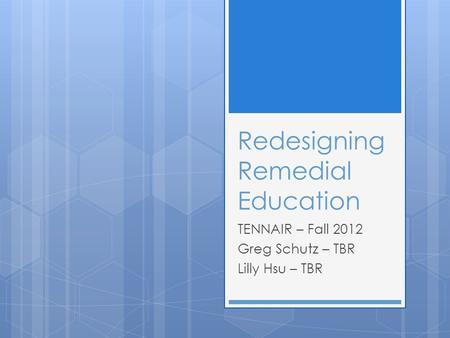 Redesigning Remedial Education TENNAIR – Fall 2012 Greg Schutz – TBR Lilly Hsu – TBR.