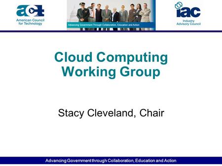Advancing Government through Collaboration, Education and Action Cloud Computing Working Group Stacy Cleveland, Chair.