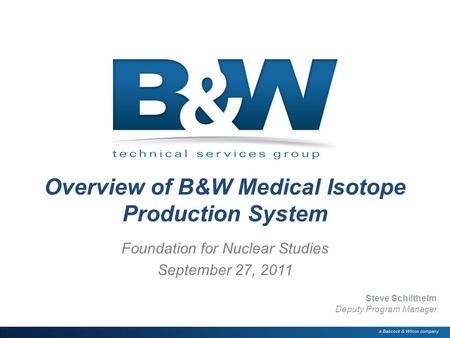.1 Overview of B&W Medical Isotope Production System Foundation for Nuclear Studies September 27, 2011 Steve Schilthelm Deputy Program Manager.