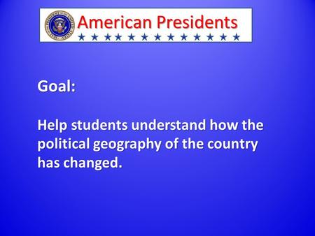 American Presidents Goal: Help students understand how the political geography of the country has changed.