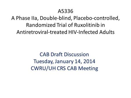 A5336 A Phase IIa, Double-blind, Placebo-controlled, Randomized Trial of Ruxolitinib in Antiretroviral-treated HIV-Infected Adults CAB Draft Discussion.