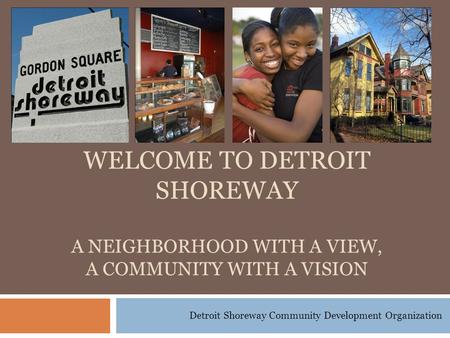 Detroit Shoreway Community Development Organization WELCOME TO DETROIT SHOREWAY A NEIGHBORHOOD WITH A VIEW, A COMMUNITY WITH A VISION.