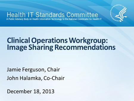 Clinical Operations Workgroup: Image Sharing Recommendations Jamie Ferguson, Chair John Halamka, Co-Chair December 18, 2013.