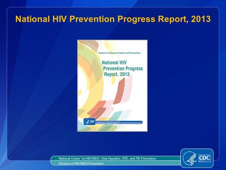 National HIV Prevention Progress Report, 2013 National Center for HIV/AIDS, Viral Hepatitis, STD, and TB Prevention Division of HIV/AIDS Prevention.