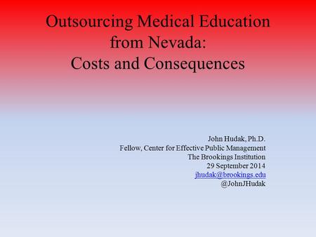 Outsourcing Medical Education from Nevada: Costs and Consequences John Hudak, Ph.D. Fellow, Center for Effective Public Management The Brookings Institution.