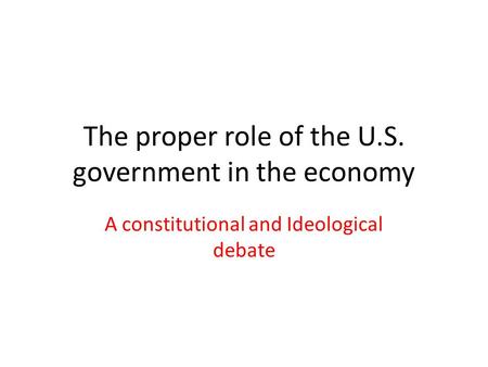 The proper role of the U.S. government in the economy A constitutional and Ideological debate.