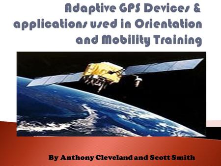 By Anthony Cleveland and Scott Smith. Overview of how GPS Systems work Overview of Hine GPS Program /Assessment Common GPS Devices for the VI population.