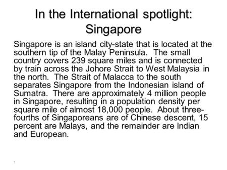 In the International spotlight: Singapore Singapore is an island city-state that is located at the southern tip of the Malay Peninsula. The small country.